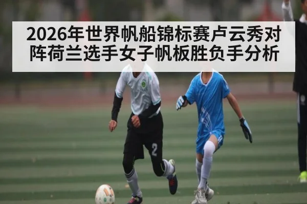 2026年世界帆船锦标赛卢云秀对阵荷兰选手女子帆板胜负手分析